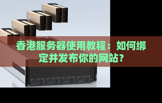 香港服务器使用教程：如何建立绑定并发布你的网站